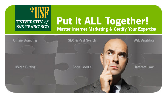 University of San Francisco | Put It All Together! Master Internet Marketing and Certify Your Expertise | Online Branding, SEO & Paid Search, Web Analytics, Social Media, Internet Law, Media Buying